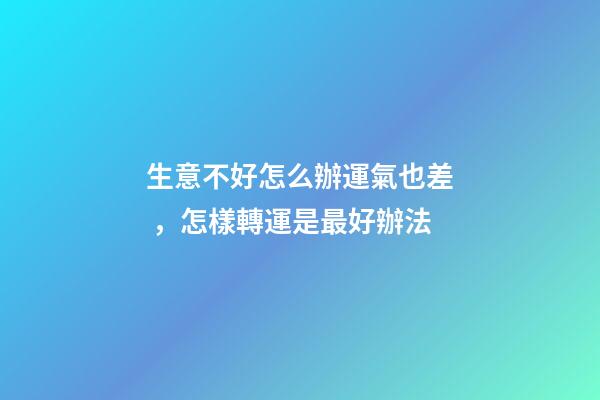 生意不好怎么辦運氣也差，怎樣轉運是最好辦法